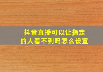 抖音直播可以让指定的人看不到吗怎么设置