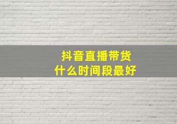 抖音直播带货什么时间段最好