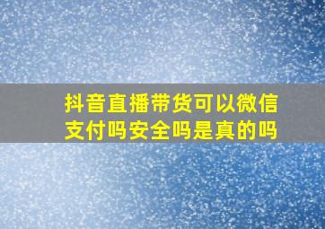 抖音直播带货可以微信支付吗安全吗是真的吗