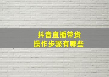 抖音直播带货操作步骤有哪些