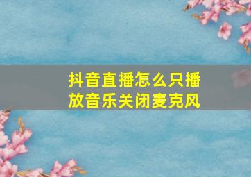 抖音直播怎么只播放音乐关闭麦克风