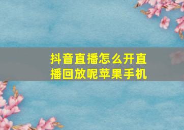 抖音直播怎么开直播回放呢苹果手机