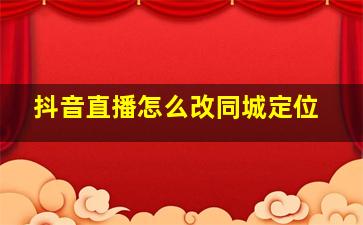 抖音直播怎么改同城定位