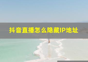 抖音直播怎么隐藏IP地址