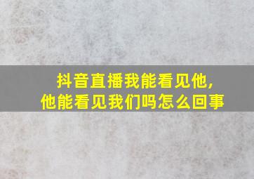 抖音直播我能看见他,他能看见我们吗怎么回事