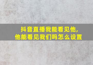 抖音直播我能看见他,他能看见我们吗怎么设置