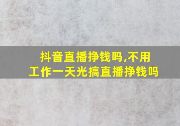 抖音直播挣钱吗,不用工作一天光搞直播挣钱吗