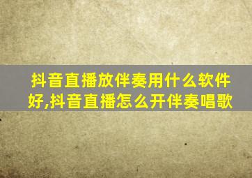 抖音直播放伴奏用什么软件好,抖音直播怎么开伴奏唱歌