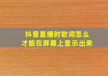 抖音直播时歌词怎么才能在屏幕上显示出来