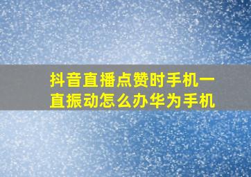 抖音直播点赞时手机一直振动怎么办华为手机