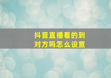 抖音直播看的到对方吗怎么设置