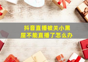 抖音直播被关小黑屋不能直播了怎么办