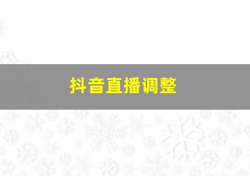 抖音直播调整