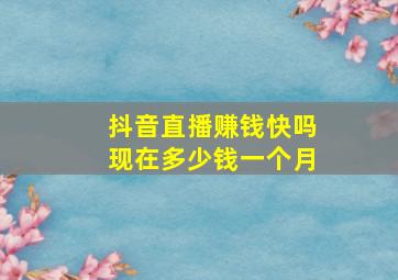 抖音直播赚钱快吗现在多少钱一个月