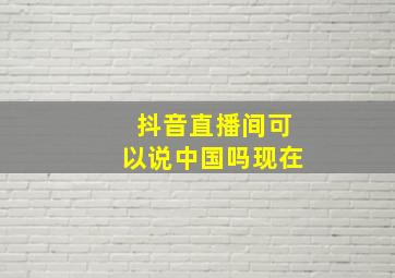 抖音直播间可以说中国吗现在