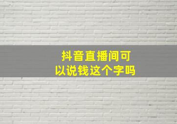 抖音直播间可以说钱这个字吗