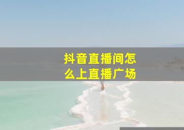 抖音直播间怎么上直播广场