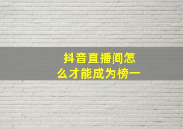 抖音直播间怎么才能成为榜一