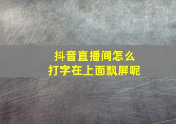 抖音直播间怎么打字在上面飘屏呢