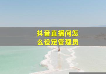 抖音直播间怎么设定管理员