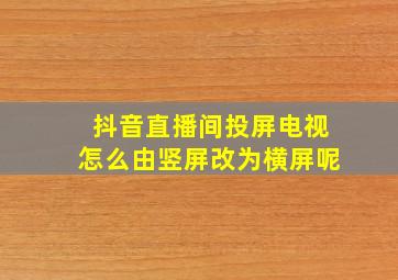 抖音直播间投屏电视怎么由竖屏改为横屏呢