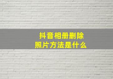 抖音相册删除照片方法是什么