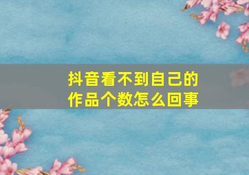 抖音看不到自己的作品个数怎么回事