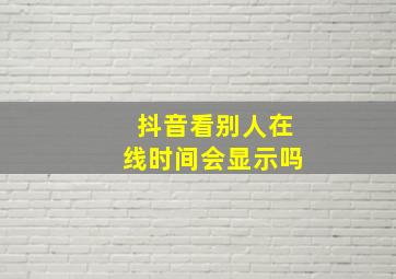 抖音看别人在线时间会显示吗