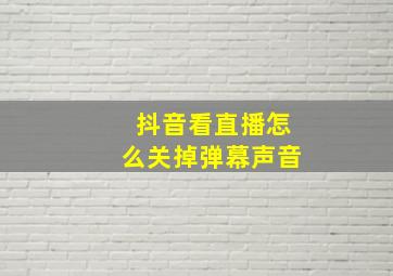 抖音看直播怎么关掉弹幕声音