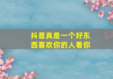 抖音真是一个好东西喜欢你的人看你