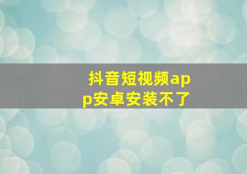 抖音短视频app安卓安装不了