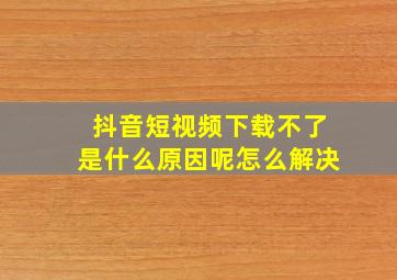 抖音短视频下载不了是什么原因呢怎么解决