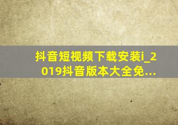 抖音短视频下载安装i_2019抖音版本大全免...