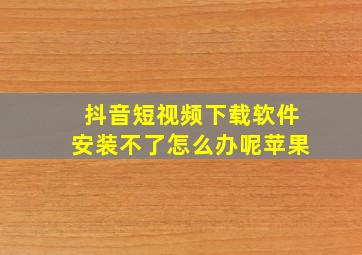 抖音短视频下载软件安装不了怎么办呢苹果