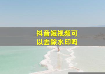 抖音短视频可以去除水印吗