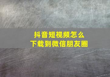 抖音短视频怎么下载到微信朋友圈