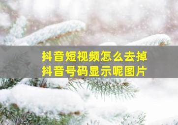 抖音短视频怎么去掉抖音号码显示呢图片