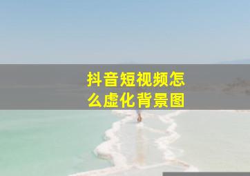 抖音短视频怎么虚化背景图