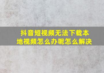 抖音短视频无法下载本地视频怎么办呢怎么解决