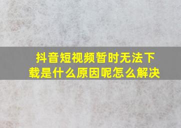 抖音短视频暂时无法下载是什么原因呢怎么解决