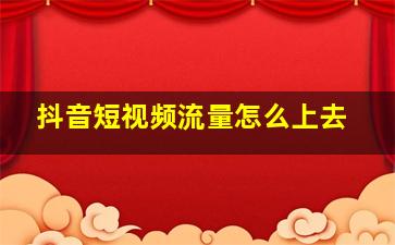 抖音短视频流量怎么上去