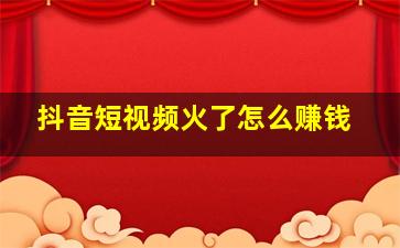 抖音短视频火了怎么赚钱