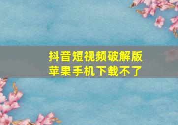 抖音短视频破解版苹果手机下载不了