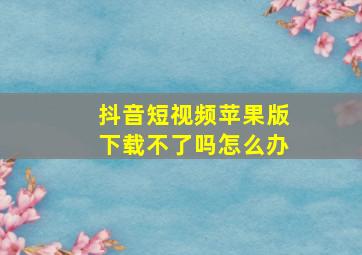 抖音短视频苹果版下载不了吗怎么办