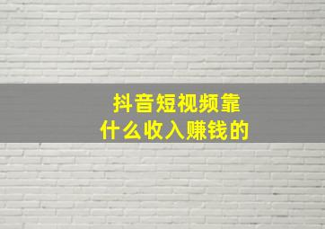 抖音短视频靠什么收入赚钱的