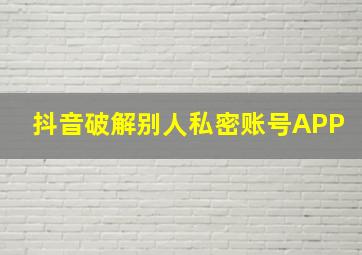 抖音破解别人私密账号APP