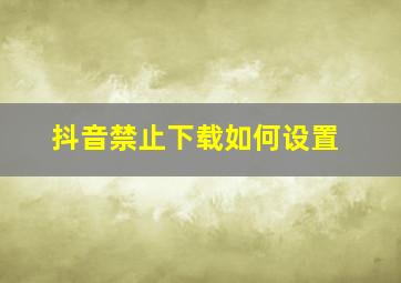 抖音禁止下载如何设置