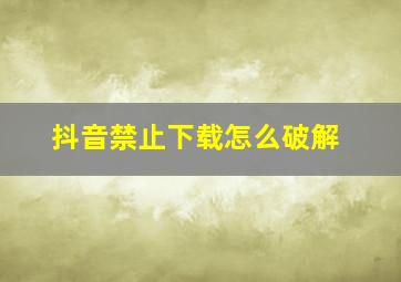 抖音禁止下载怎么破解