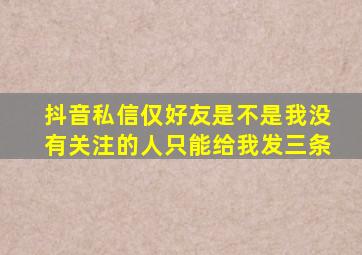 抖音私信仅好友是不是我没有关注的人只能给我发三条