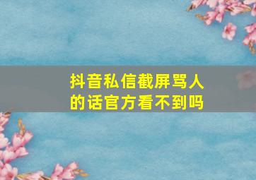 抖音私信截屏骂人的话官方看不到吗